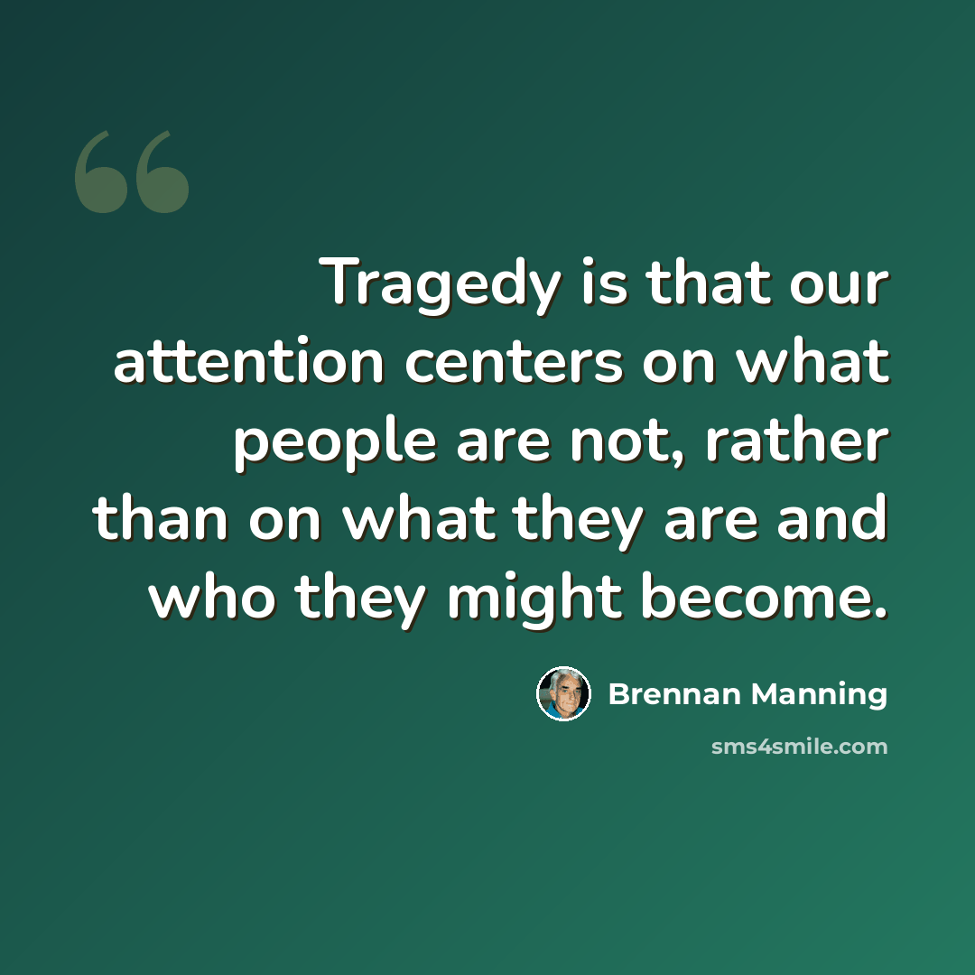 “Tragedy is that our attention centers on what people are not, rather than on what they are and who they might become.” quote by Brennan Manning
