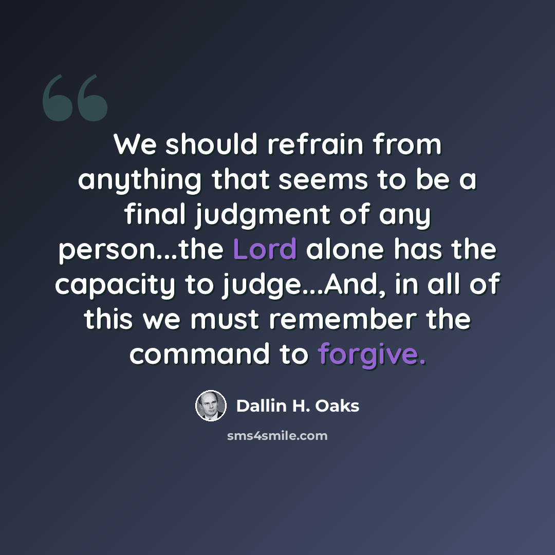 “We should refrain from anything that seems to be a final judgment of any person...the Lord alone has the capacity to judge...And, in all of this we must remember the command to forgive.” quote by Dallin H. Oaks
