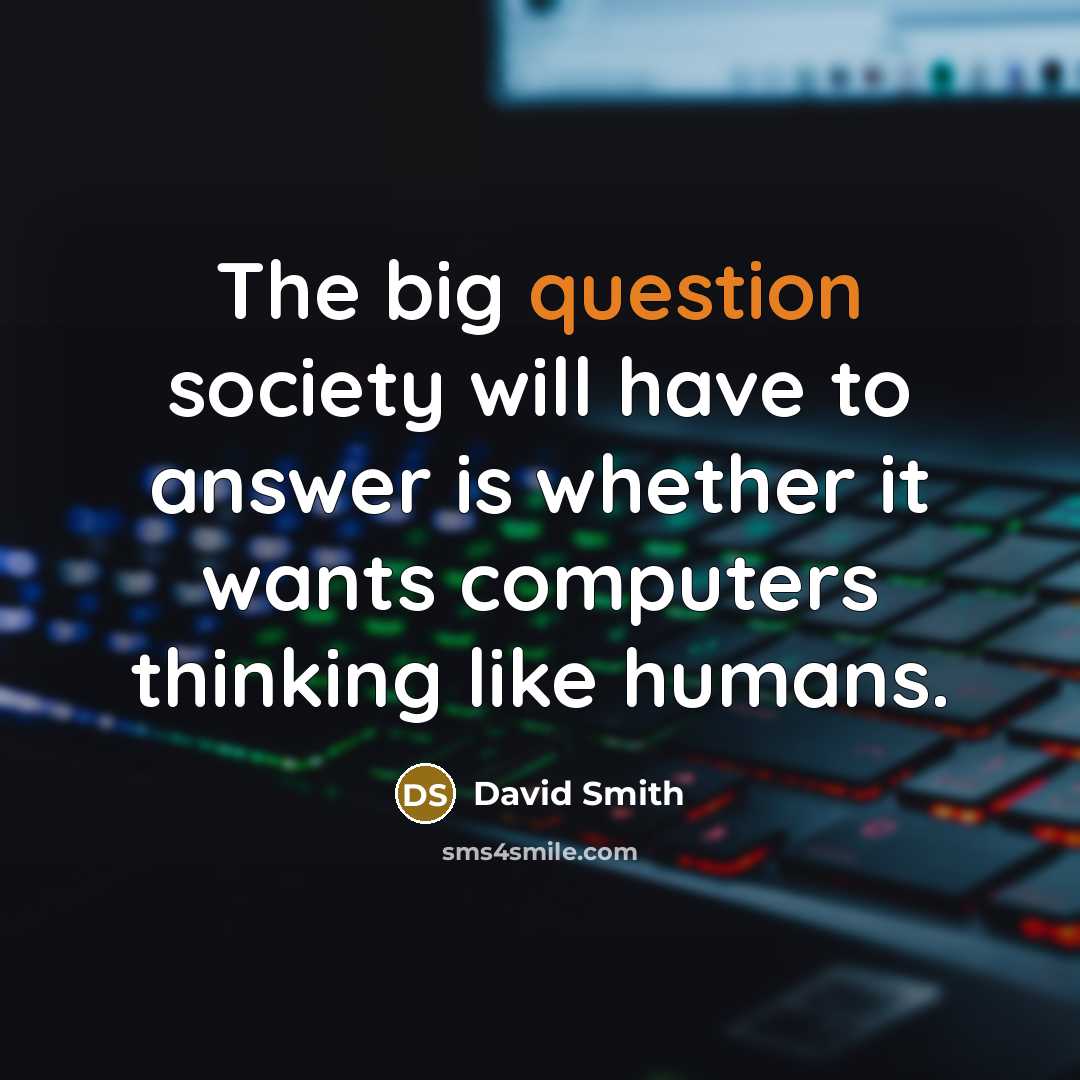 “The big question society will have to answer is whether it wants computers thinking like humans.” quote by David Smith