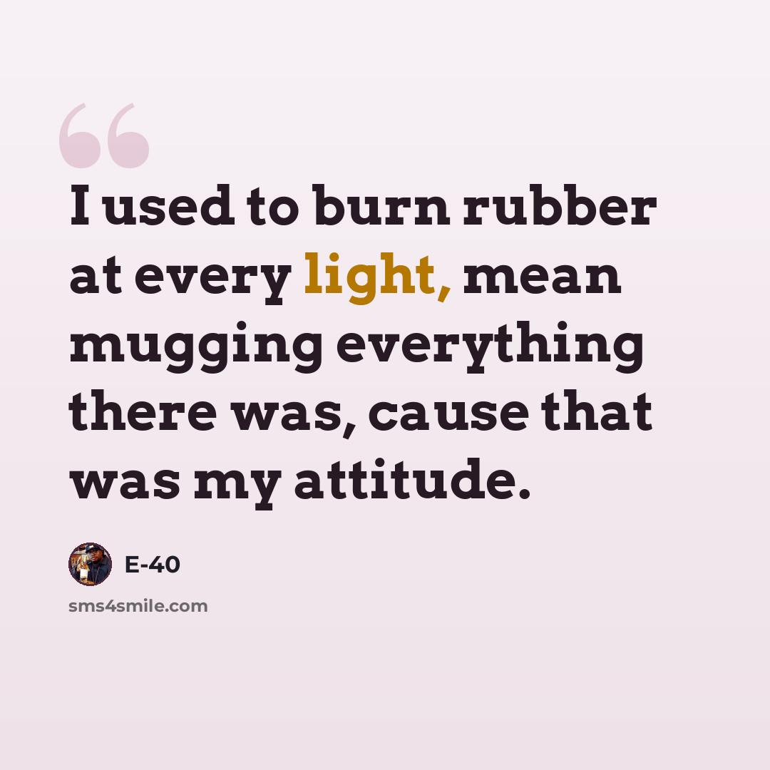 “I used to burn rubber at every light, mean mugging everything there was, cause that was my attitude.” quote by E-40