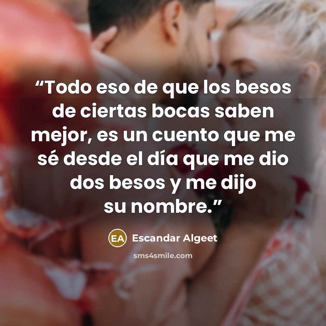 “Todo eso de que los besos de ciertas bocas saben mejor, es un cuento que me sé desde el día que me dio dos besos y me dijo su nombre.” quote by Escandar Algeet