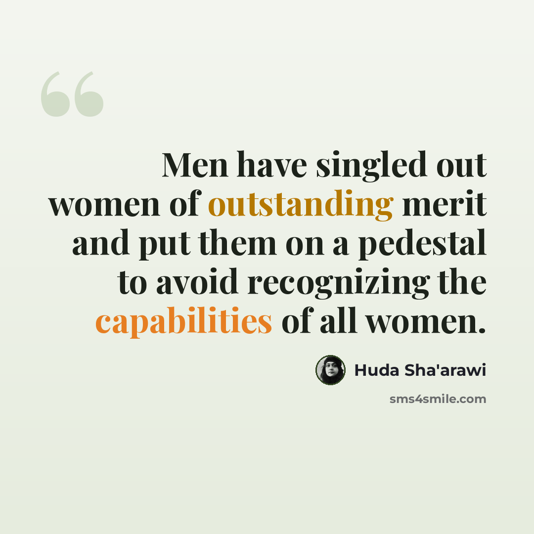 “Men have singled out women of outstanding merit and put them on a pedestal to avoid recognizing the capabilities of all women.” quote by Huda Sha'arawi