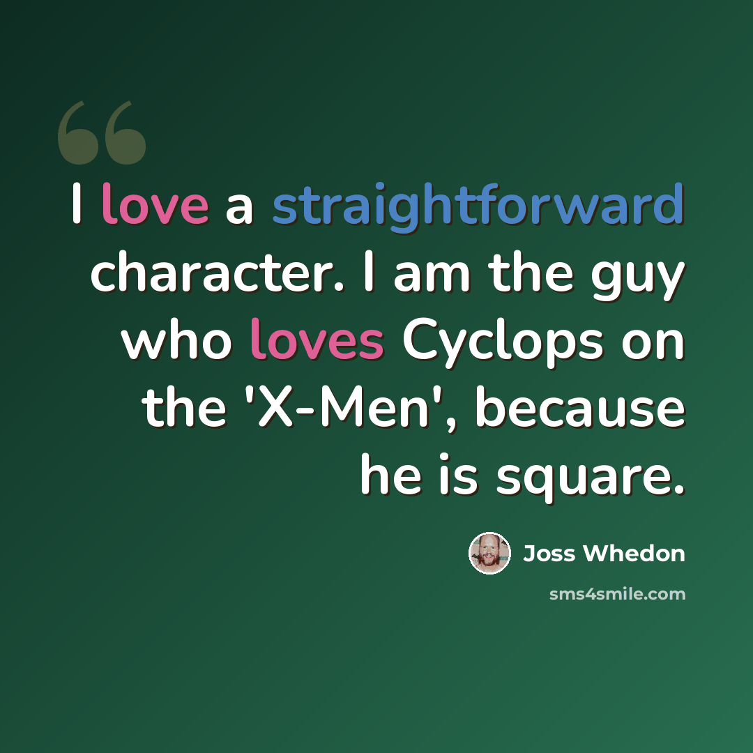 “I love a straightforward character. I am the guy who loves Cyclops on the 'X-Men', because he is square.” quote by Joss Whedon