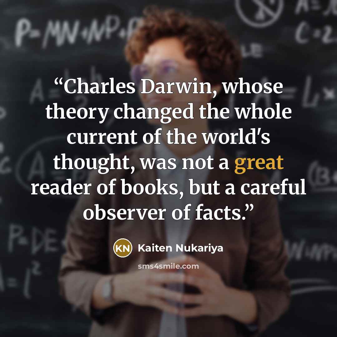 “Charles Darwin, whose theory changed the whole current of the world's thought, was not a great reader of books, but a careful observer of facts.” quote by Kaiten Nukariya