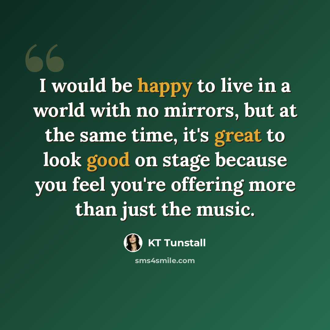 “I would be happy to live in a world with no mirrors, but at the same time, it's great to look good on stage because you feel you're offering more than just the music.” quote by KT Tunstall