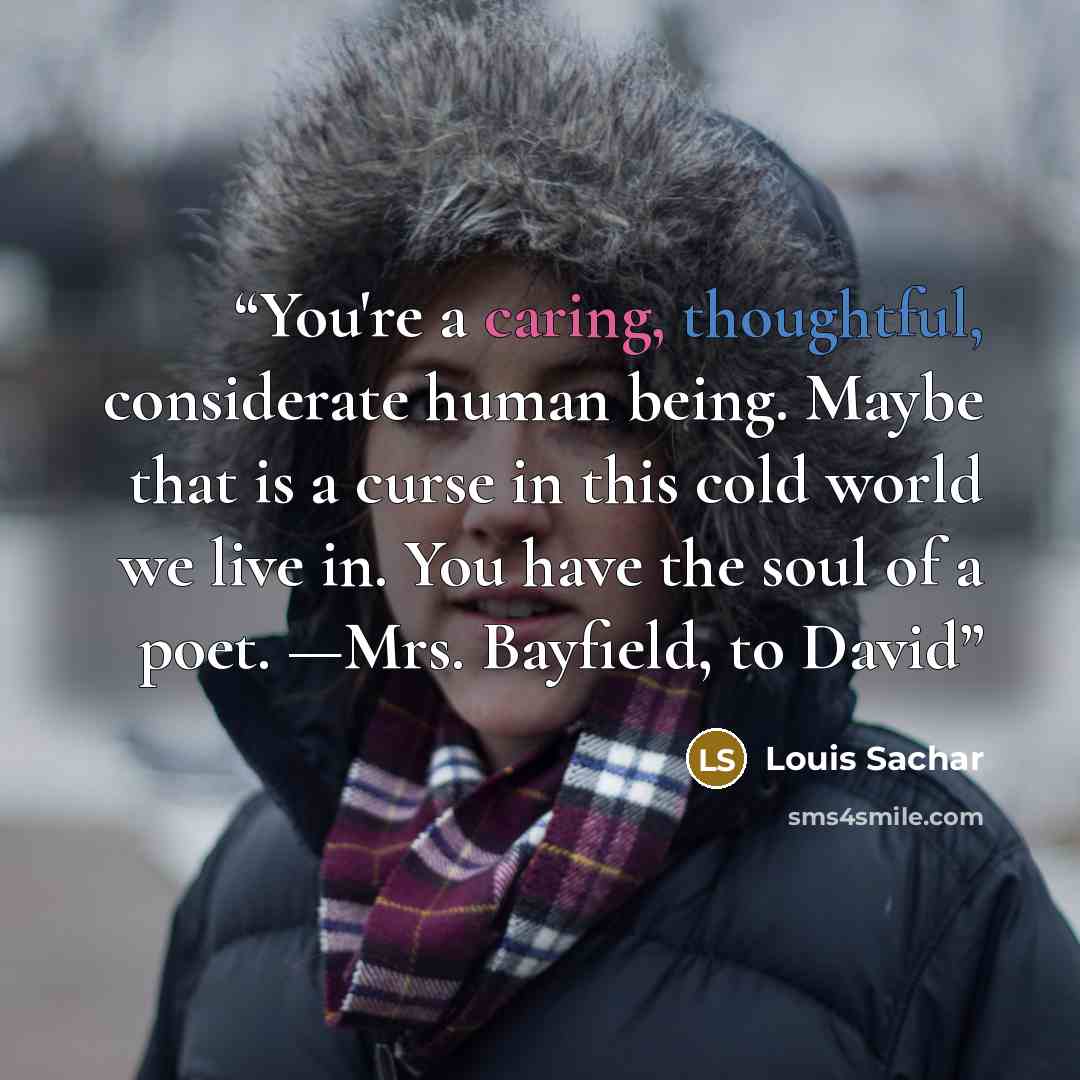 “You're a caring, thoughtful, considerate human being. Maybe that is a curse in this cold world we live in. You have the soul of a poet. —Mrs. Bayfield, to David” quote by Louis Sachar