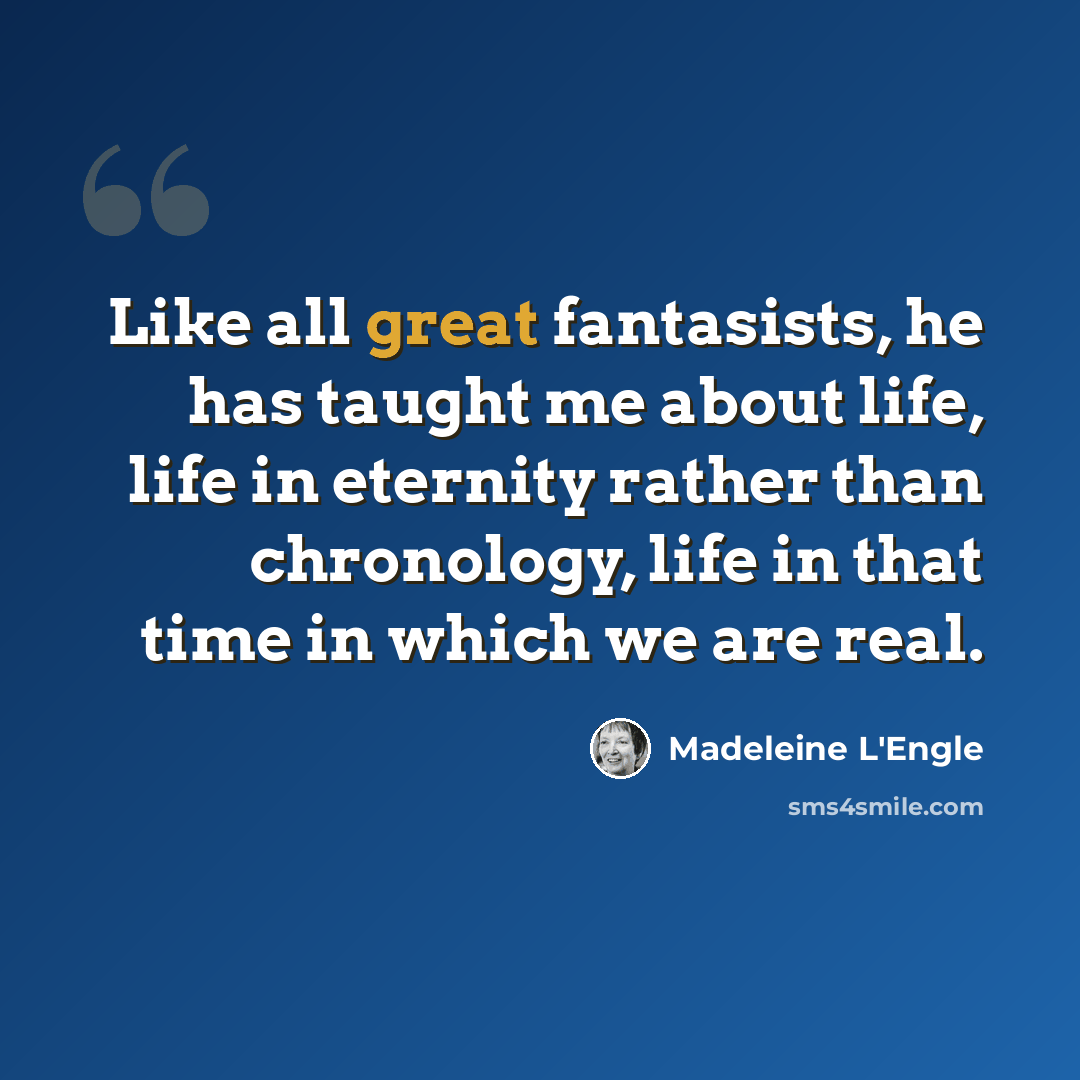 “Like all great fantasists, he has taught me about life, life in eternity rather than chronology, life in that time in which we are real.” quote by Madeleine L'Engle