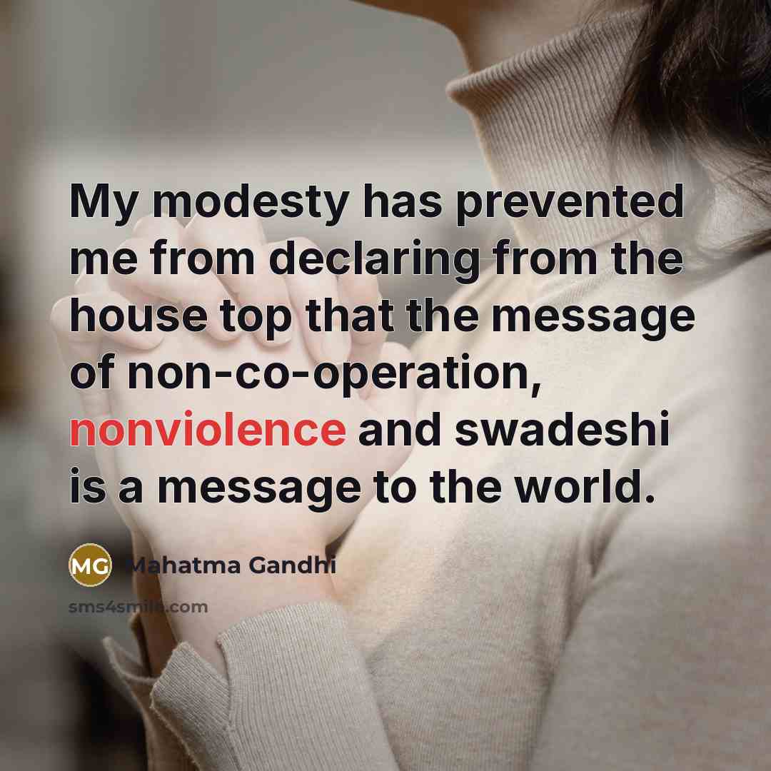 “My modesty has prevented me from declaring from the house top that the message of non-co-operation, nonviolence and swadeshi is a message to the world.” quote by Mahatma Gandhi