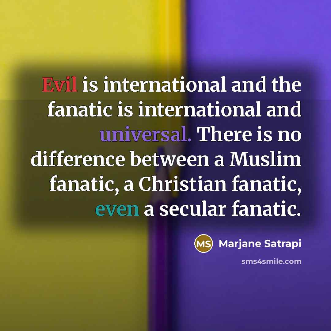“Evil is international and the fanatic is international and universal. There is no difference between a Muslim fanatic, a Christian fanatic, even a secular fanatic.” quote by Marjane Satrapi