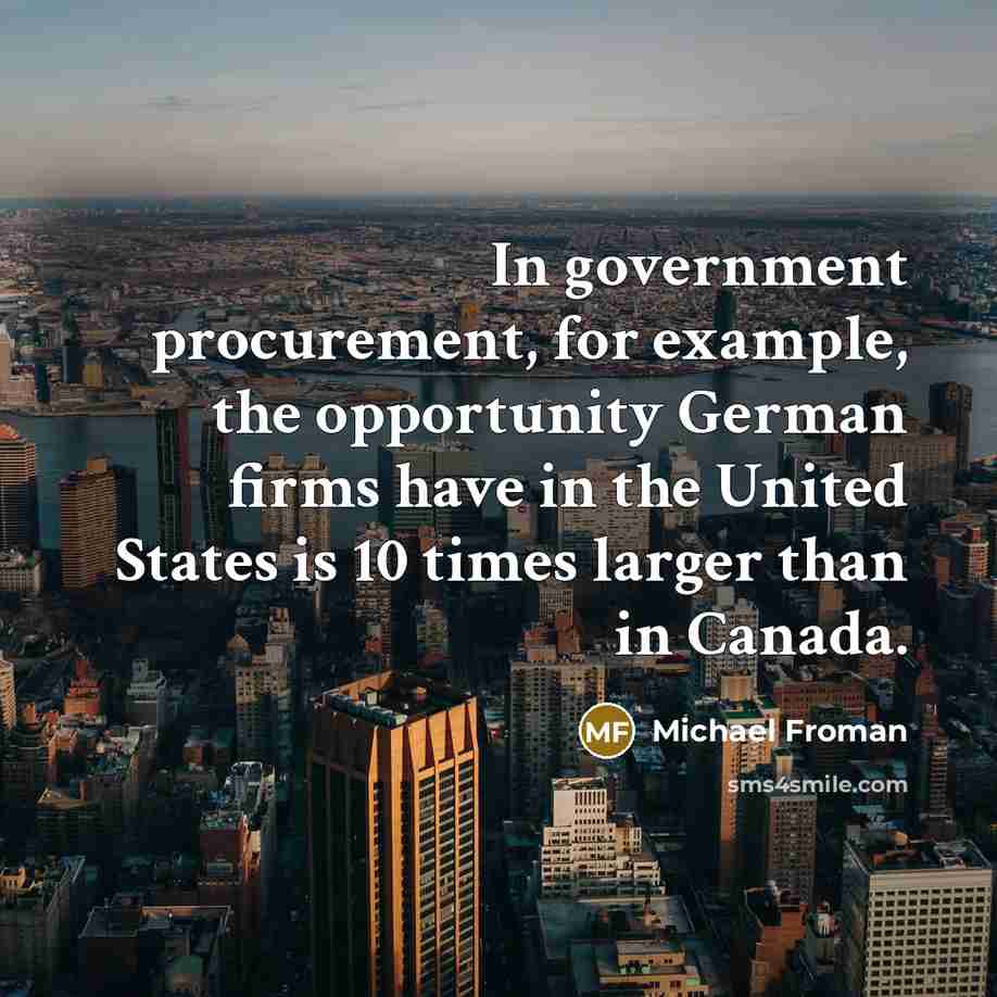 “In government procurement, for example, the opportunity German firms have in the United States is 10 times larger than in Canada.” quote by Michael Froman
