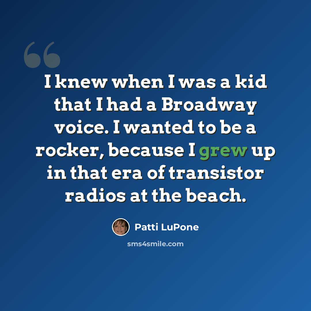 “I knew when I was a kid that I had a Broadway voice. I wanted to be a rocker, because I grew up in that era of transistor radios at the beach.” quote by Patti LuPone
