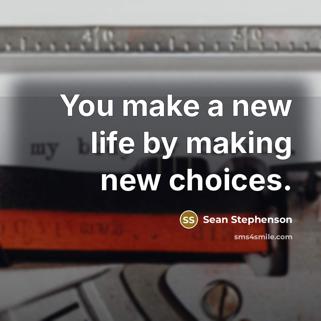 “You make a new life by making new choices.” quote by Sean Stephenson