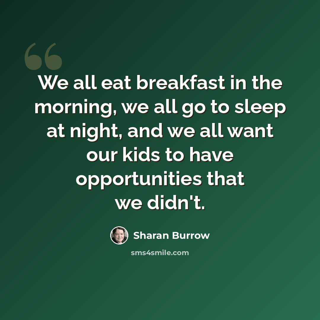 “We all eat breakfast in the morning, we all go to sleep at night, and we all want our kids to have opportunities that we didn't.” quote by Sharan Burrow