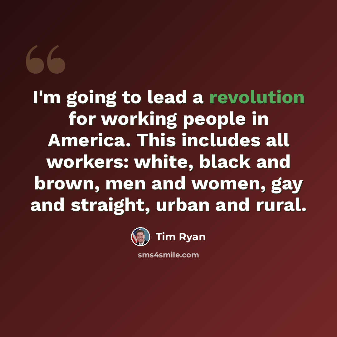 “I'm going to lead a revolution for working people in America. This includes all workers: white, black and brown, men and women, gay and straight, urban and rural.” quote by Tim Ryan