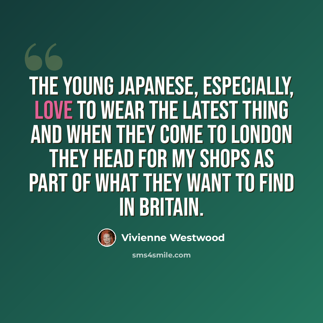 “The young Japanese, especially, love to wear the latest thing and when they come to London they head for my shops as part of what they want to find in Britain.” quote by Vivienne Westwood