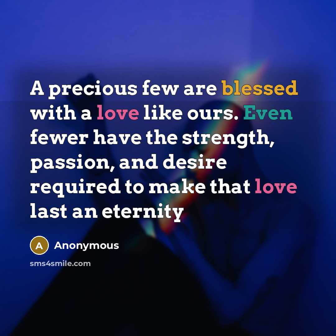 “A precious few are blessed with a love like ours. Even fewer have the strength, passion, and desire required to make that love last an eternity” quote by Anonymous