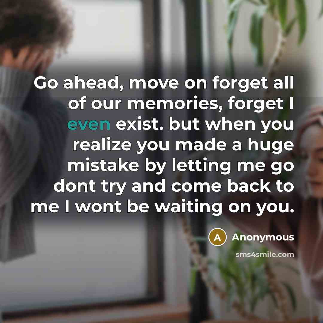 “Go ahead, move on forget all of our memories, forget I even exist. but when you realize you made a huge mistake by letting me go dont try and come back to me I wont be waiting on you.” quote by Anonymous