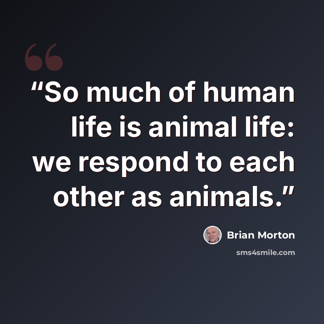 “So much of human life is animal life: we respond to each other as animals.” quote by Brian Morton