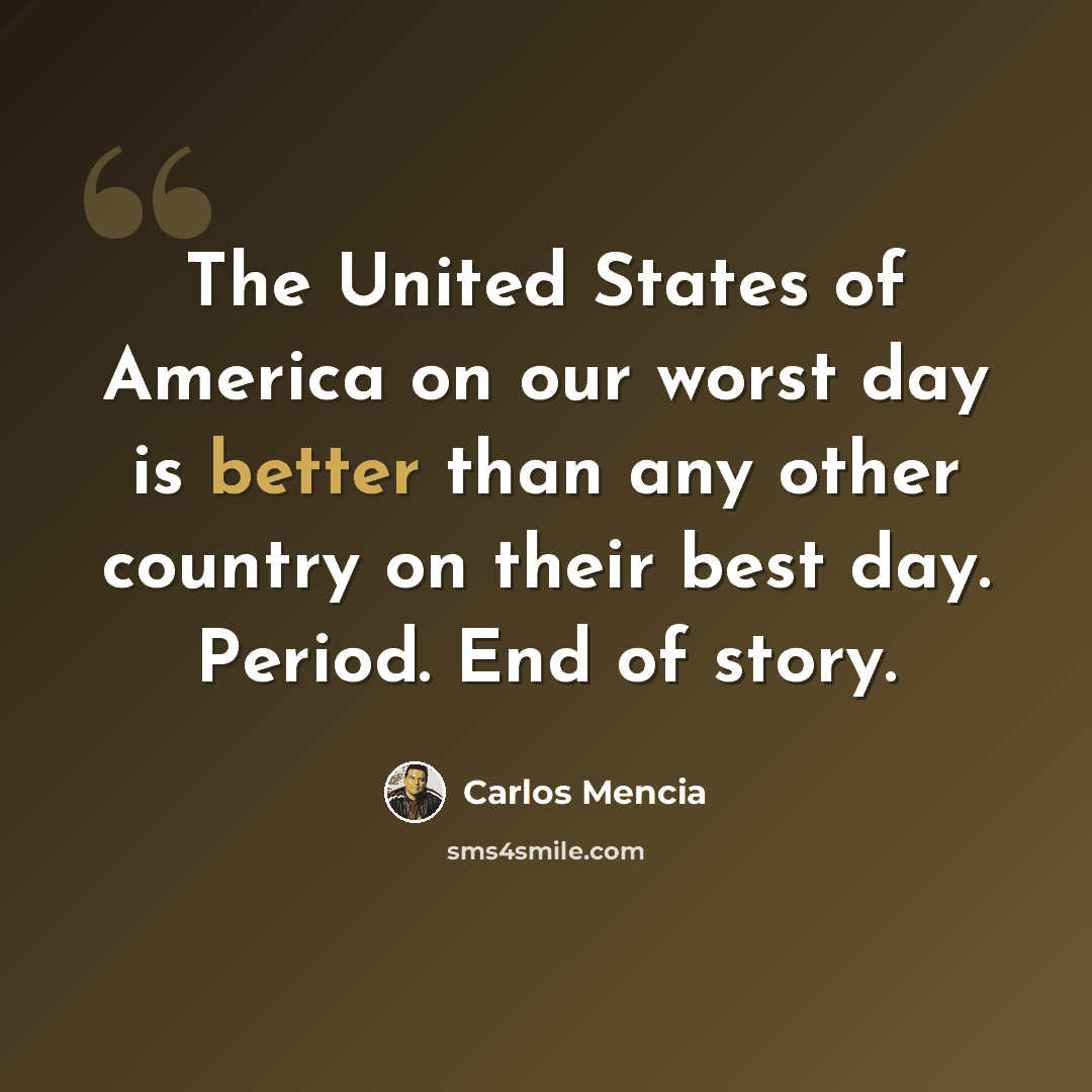 “The United States of America on our worst day is better than any other country on their best day. Period. End of story.” quote by Carlos Mencia