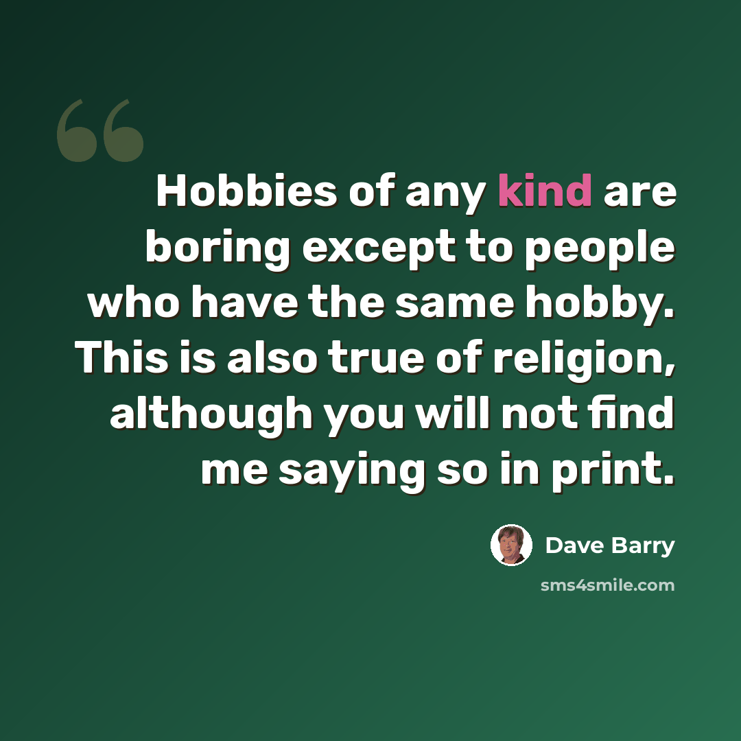 “Hobbies of any kind are boring except to people who have the same hobby. This is also true of religion, although you will not find me saying so in print.” quote by Dave Barry