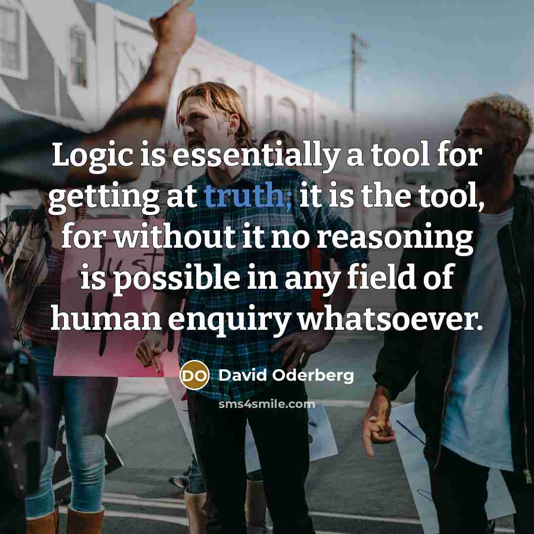 “Logic is essentially a tool for getting at truth; it is the tool, for without it no reasoning is possible in any field of human enquiry whatsoever.” quote by David Oderberg