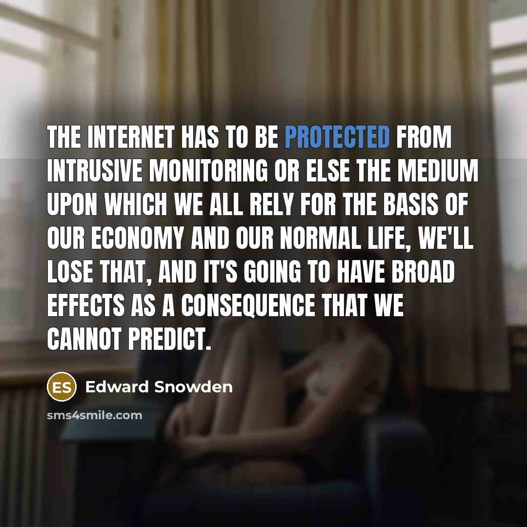 “The internet has to be protected from intrusive monitoring or else the medium upon which we all rely for the basis of our economy and our normal life, we'll lose that, and it's going to have broad effects as a consequence that we cannot predict.” quote by Edward Snowden