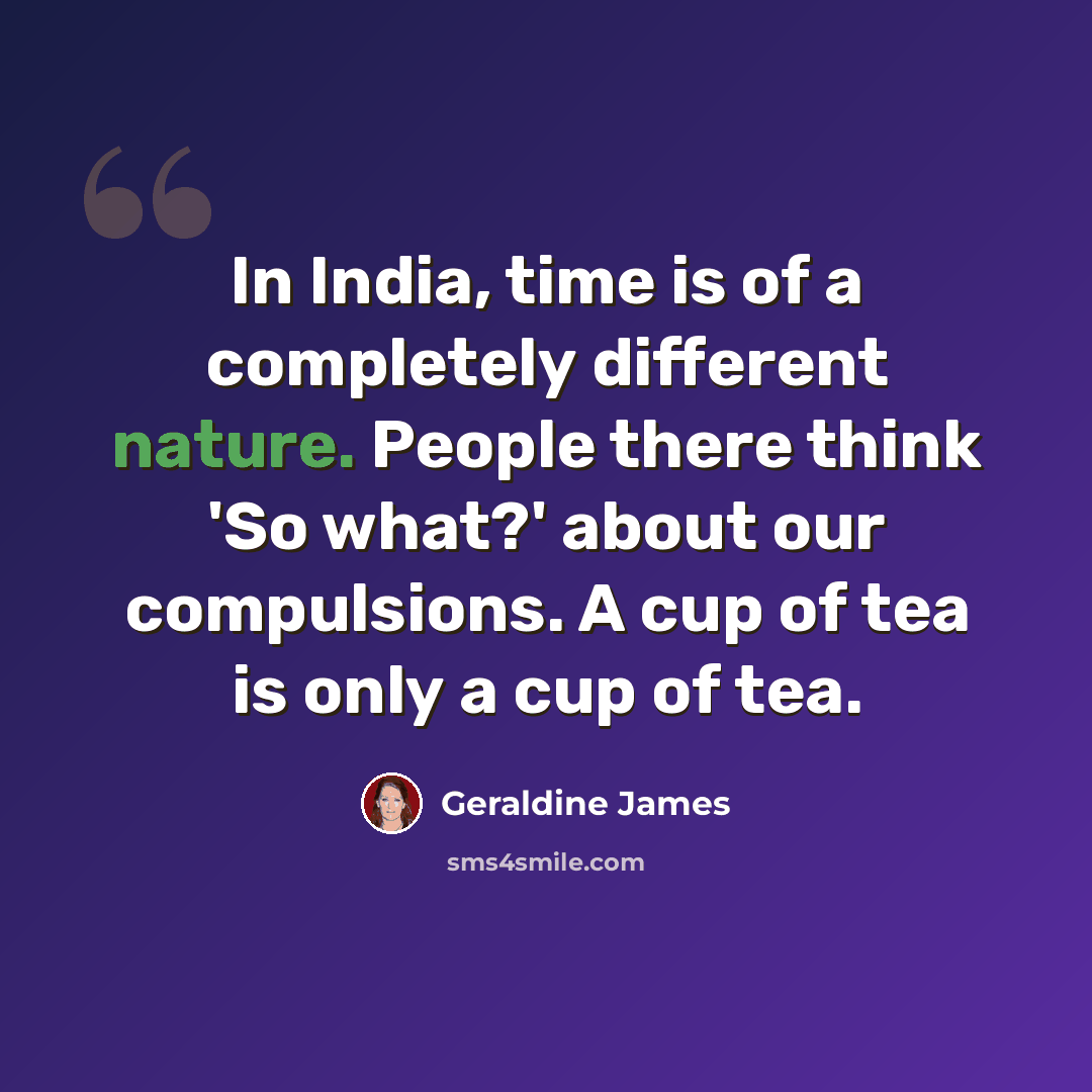 “In India, time is of a completely different nature. People there think 'So what?' about our compulsions. A cup of tea is only a cup of tea.” quote by Geraldine James