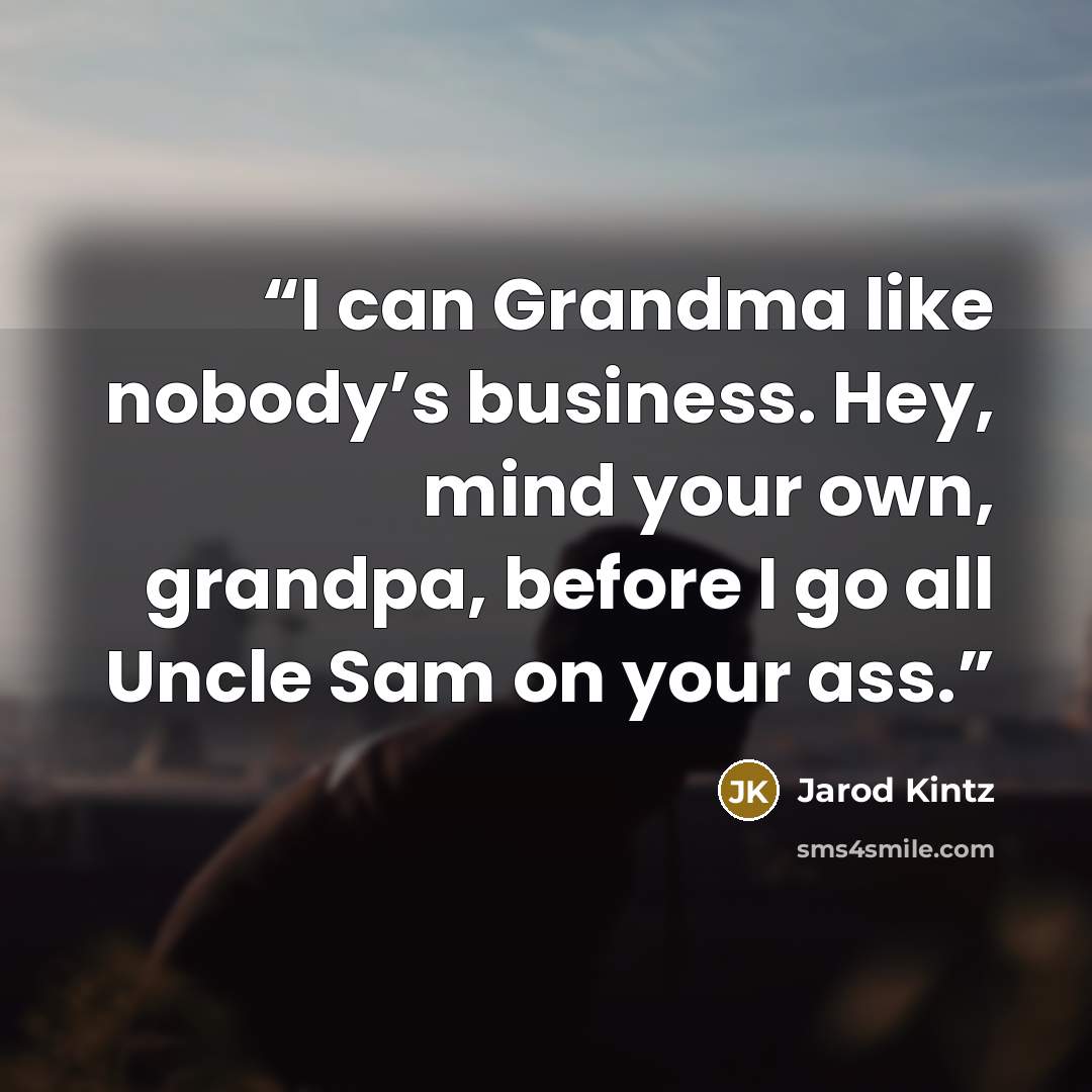 “I can Grandma like nobody’s business. Hey, mind your own, grandpa, before I go all Uncle Sam on your ass.” quote by Jarod Kintz