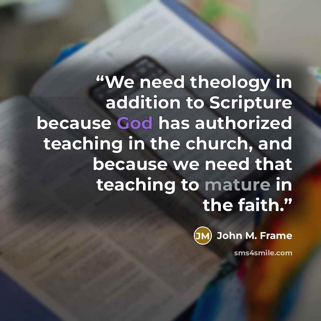 “We need theology in addition to Scripture because God has authorized teaching in the church, and because we need that teaching to mature in the faith.” quote by John M. Frame
