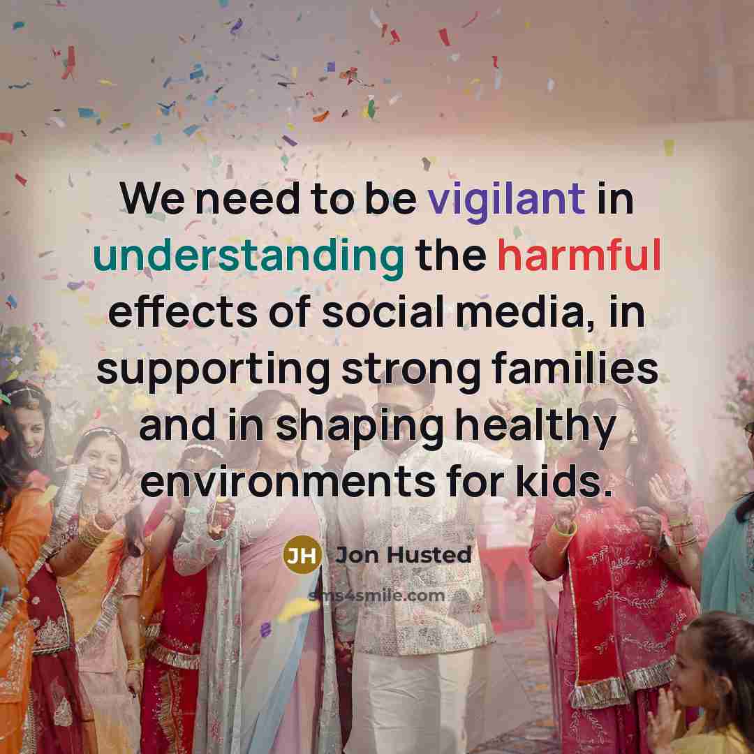 “We need to be vigilant in understanding the harmful effects of social media, in supporting strong families and in shaping healthy environments for kids.” quote by Jon Husted