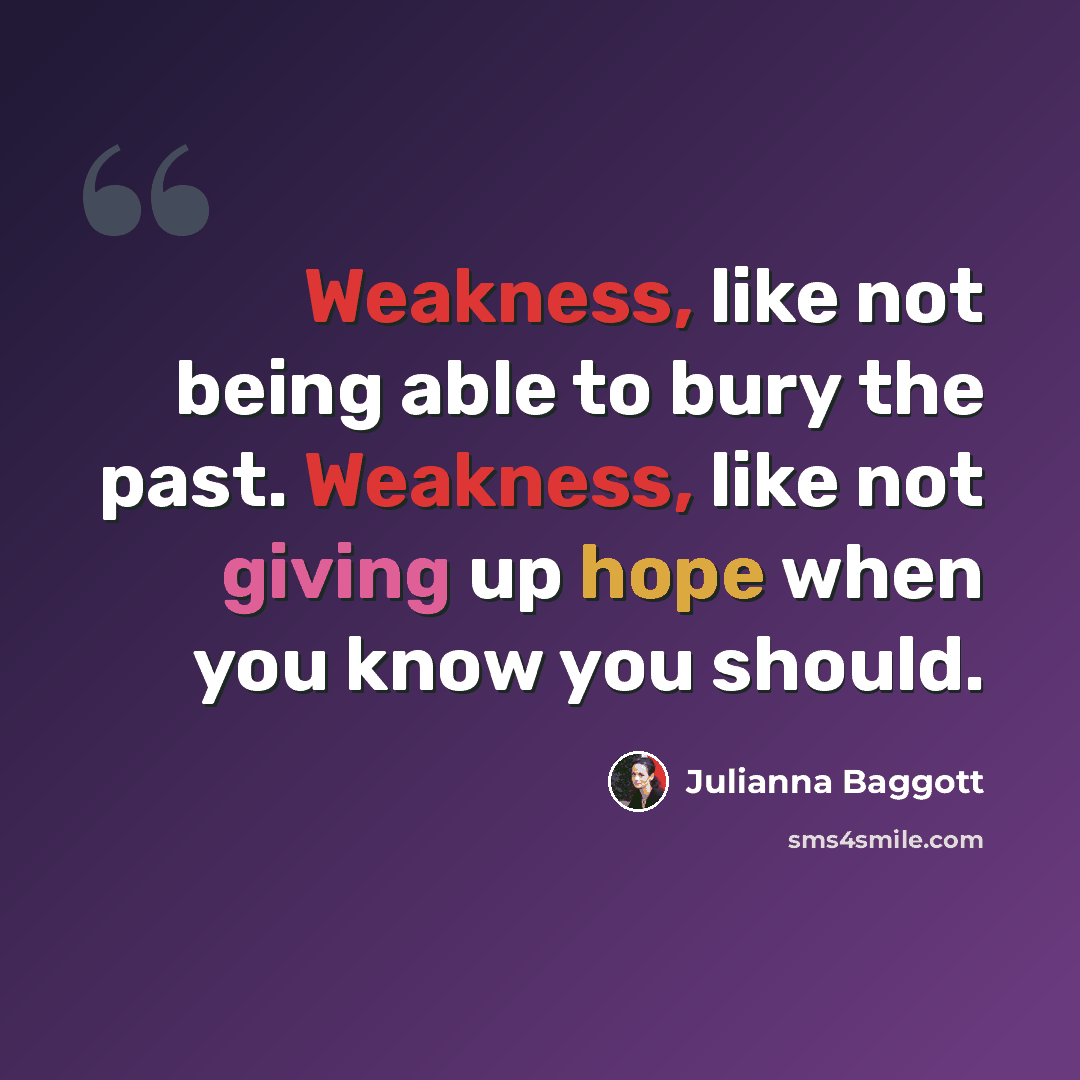 “Weakness, like not being able to bury the past. Weakness, like not giving up hope when you know you should.” quote by Julianna Baggott