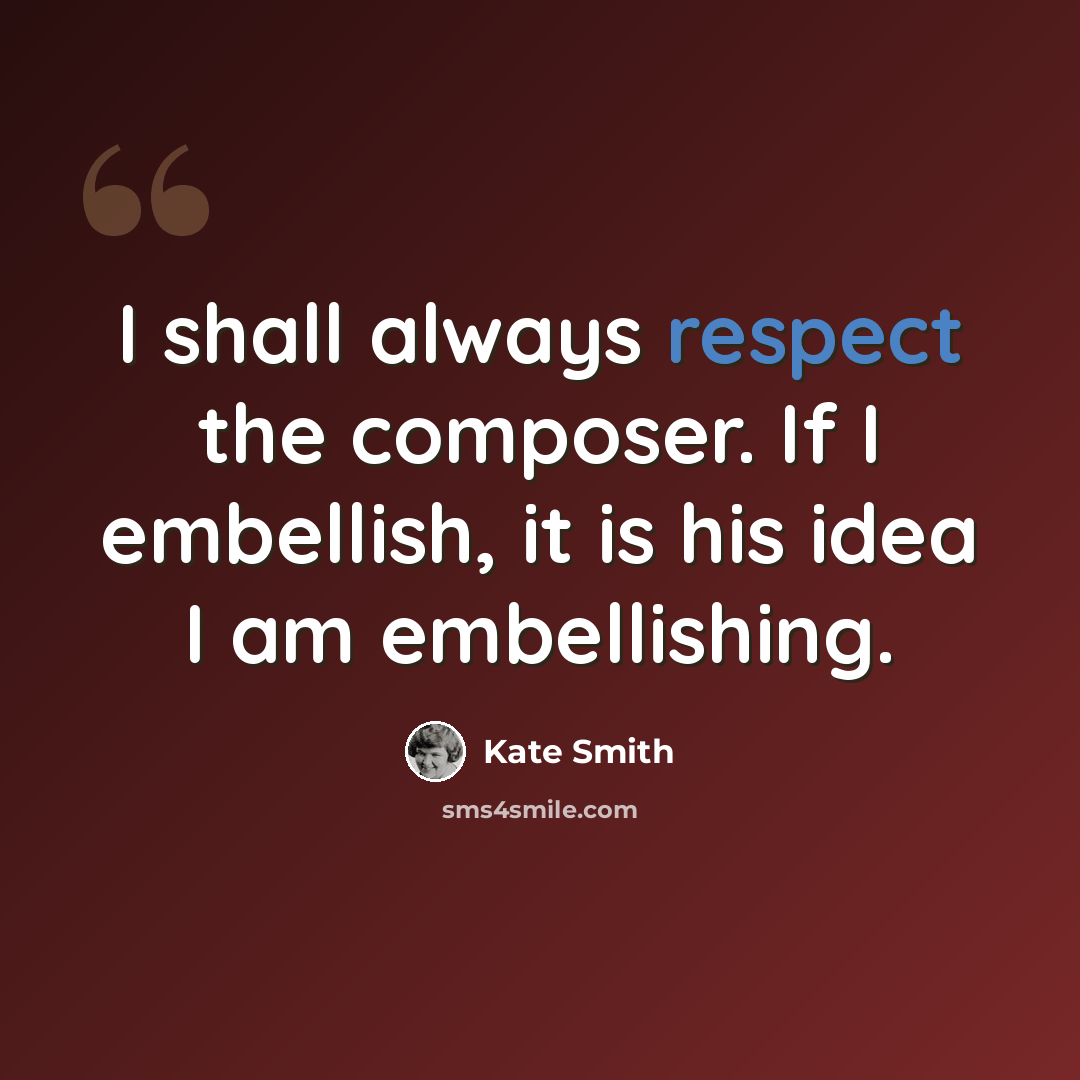 “I shall always respect the composer. If I embellish, it is his idea I am embellishing.” quote by Kate Smith
