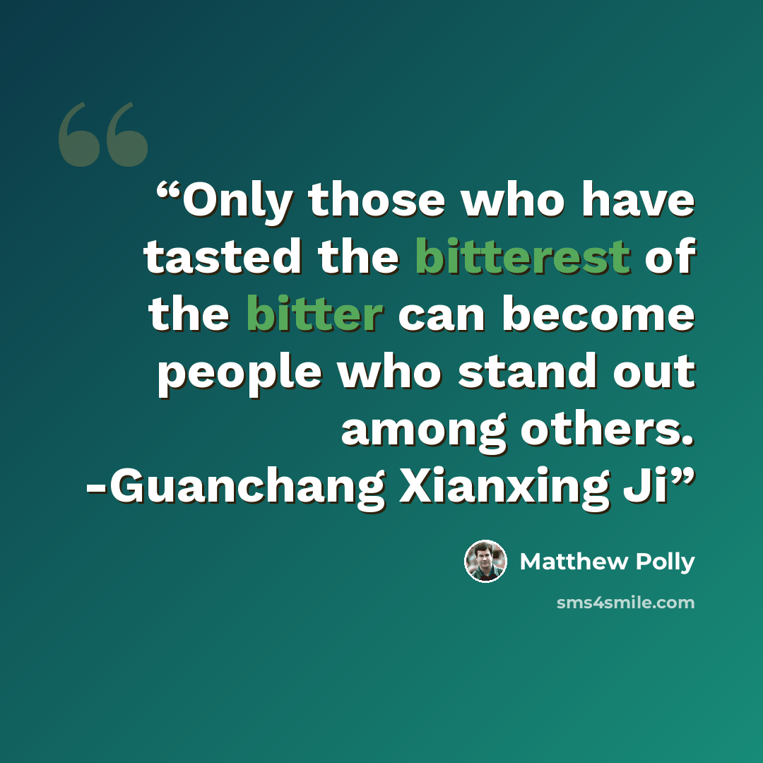 “Only those who have tasted the bitterest of the bitter can become people who stand out among others. -Guanchang Xianxing Ji” quote by Matthew Polly