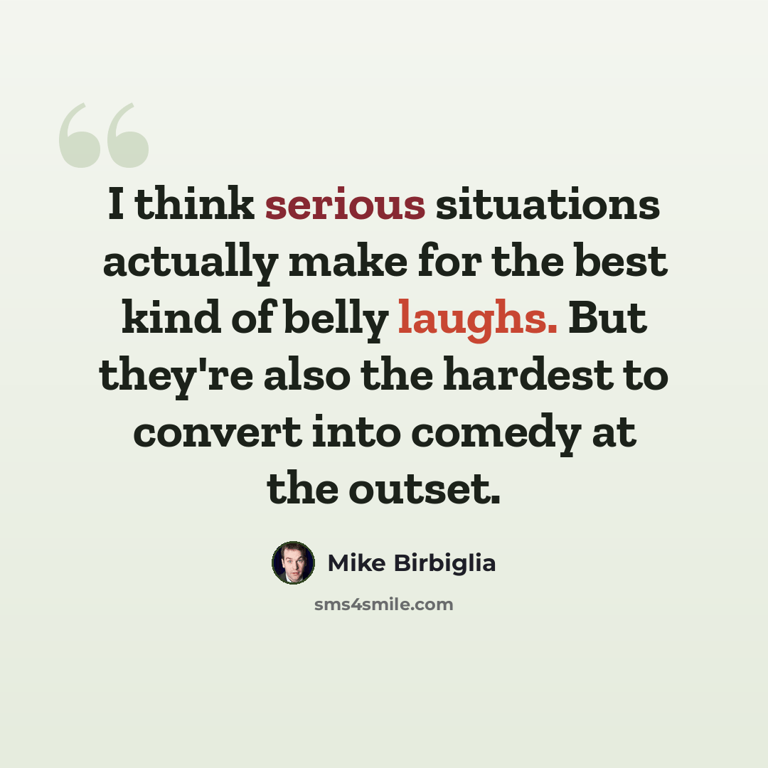 “I think serious situations actually make for the best kind of belly laughs. But they're also the hardest to convert into comedy at the outset.” quote by Mike Birbiglia