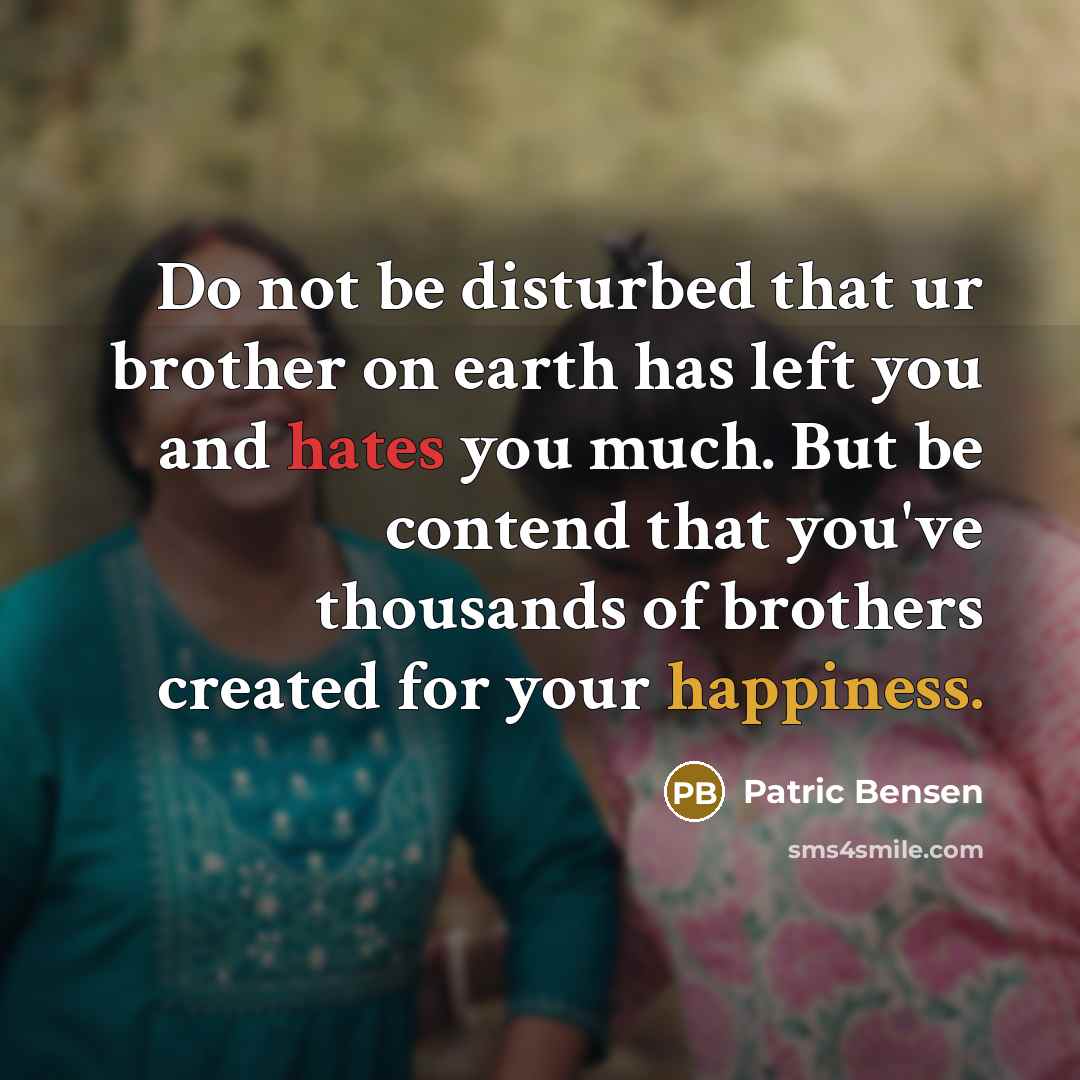“Do not be disturbed that ur brother on earth has left you and hates you much. But be contend that you've thousands of brothers created for your happiness.” quote by Patric Bensen
