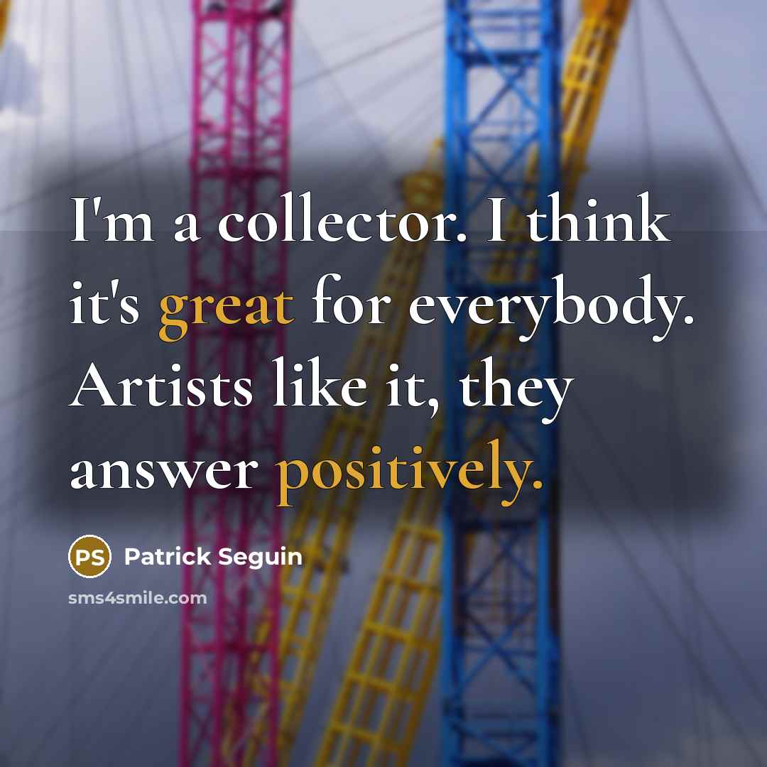 “I'm a collector. I think it's great for everybody. Artists like it, they answer positively.” quote by Patrick Seguin