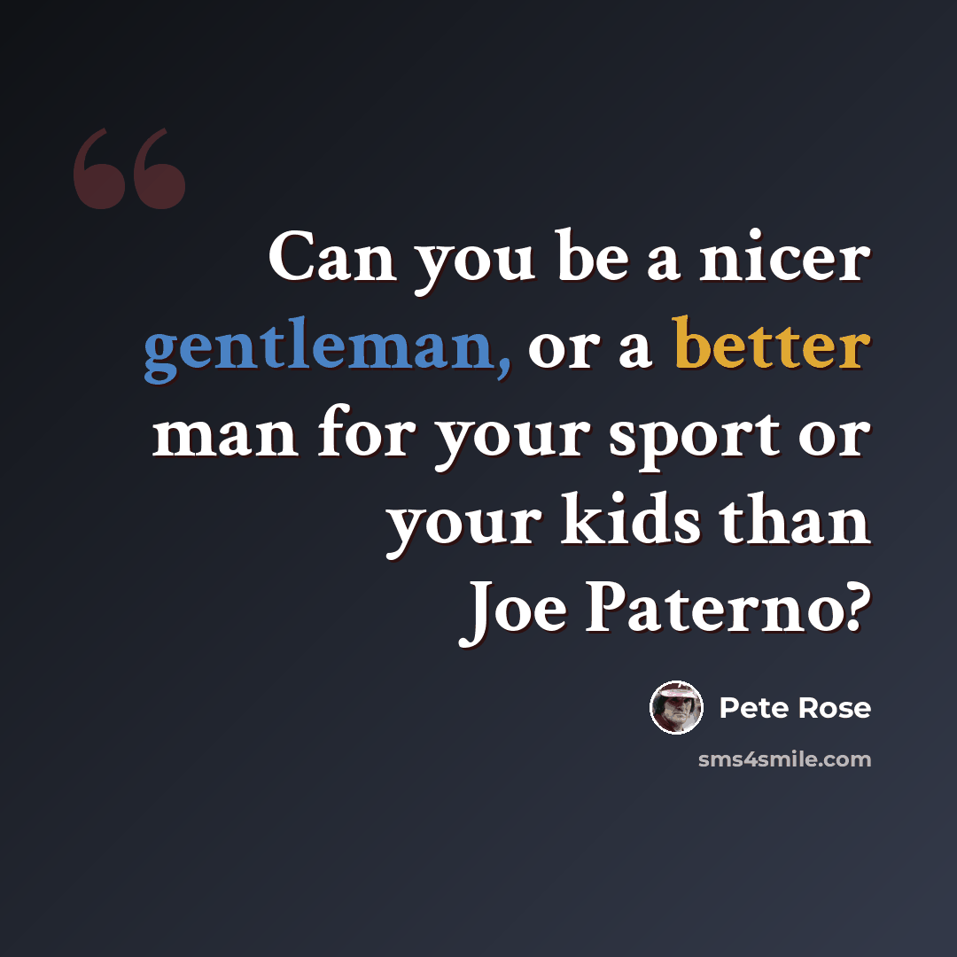 “Can you be a nicer gentleman, or a better man for your sport or your kids than Joe Paterno?” quote by Pete Rose
