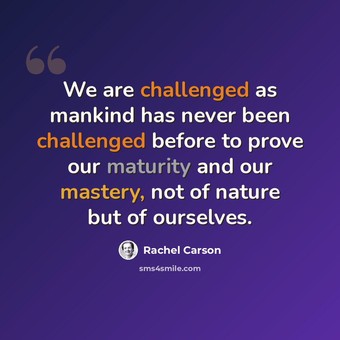 “We are challenged as mankind has never been challenged before to prove our maturity and our mastery, not of nature but of ourselves.” quote by Rachel Carson