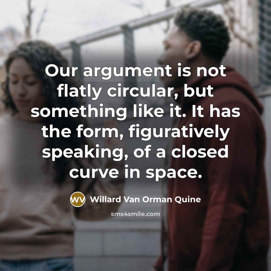 “Our argument is not flatly circular, but something like it. It has the form, figuratively speaking, of a closed curve in space.” quote by Willard Van Orman Quine