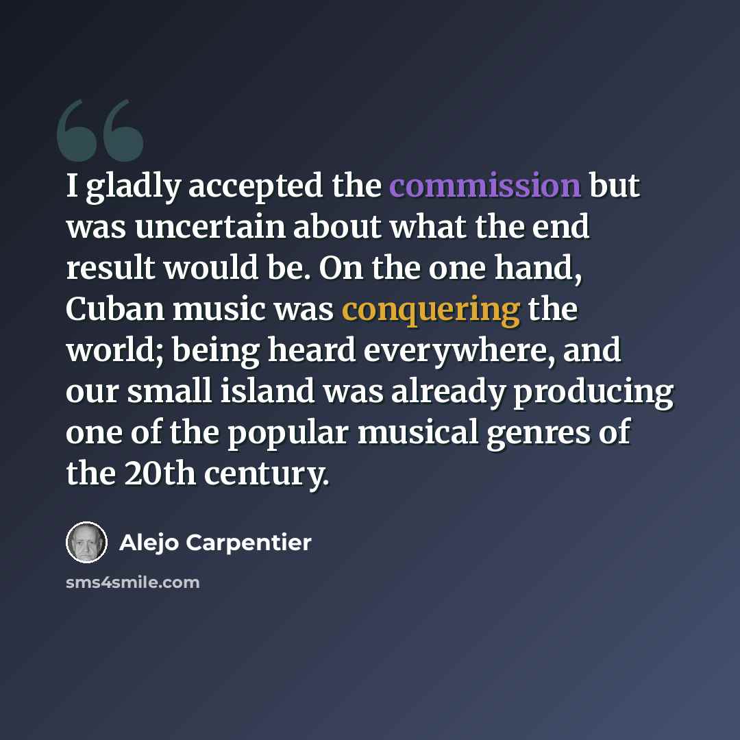 “I gladly accepted the commission but was uncertain about what the end result would be. On the one hand, Cuban music was conquering the world; being heard everywhere, and our small island was already producing one of the popular musical genres of the 20th century.” quote by Alejo Carpentier