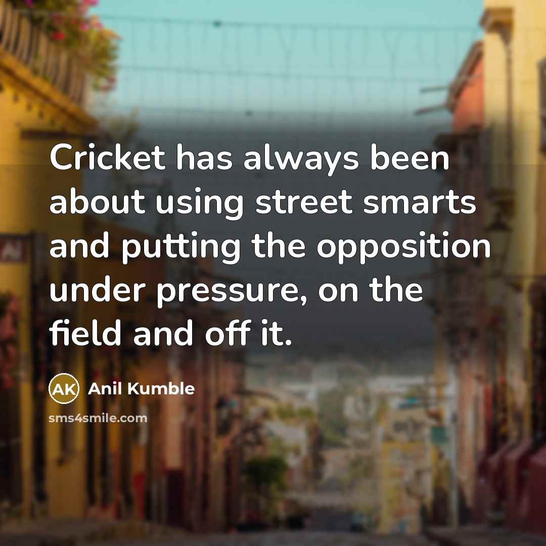 “Cricket has always been about using street smarts and putting the opposition under pressure, on the field and off it.” quote by Anil Kumble
