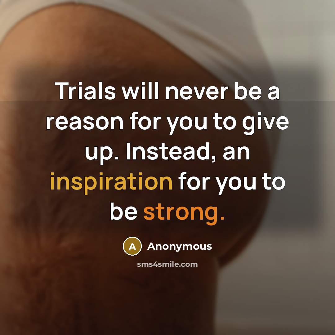 “Trials will never be a reason for you to give up. Instead, an inspiration for you to be strong.” quote by Anonymous