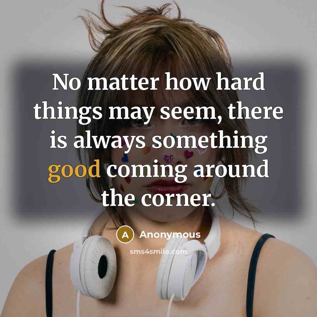 “No matter how hard things may seem, there is always something good coming around the corner.” quote by Anonymous