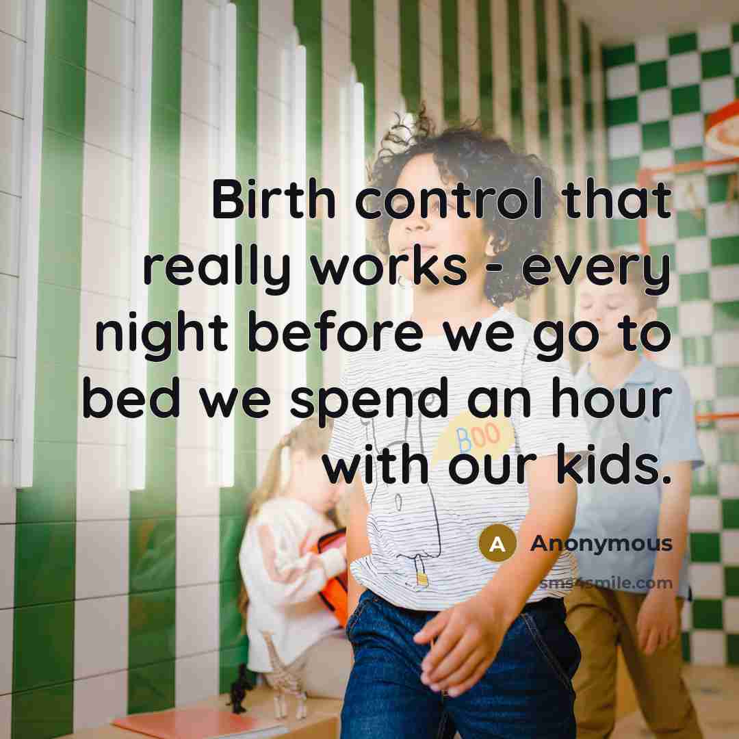 “Birth control that really works - every night before we go to bed we spend an hour with our kids.” quote by Anonymous