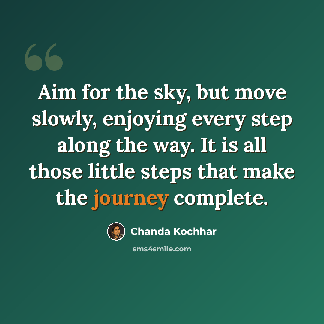 “Aim for the sky, but move slowly, enjoying every step along the way. It is all those little steps that make the journey complete.” quote by Chanda Kochhar