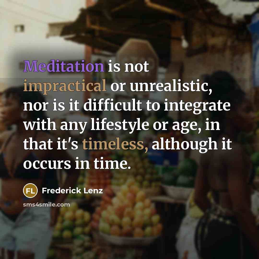 “Meditation is not impractical or unrealistic, nor is it difficult to integrate with any lifestyle or age, in that it's timeless, although it occurs in time.” quote by Frederick Lenz