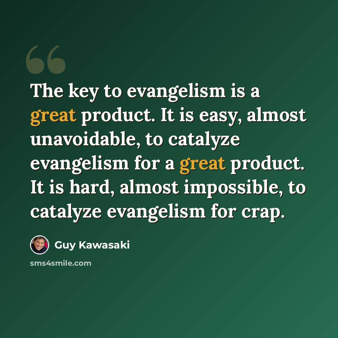“The key to evangelism is a great product. It is easy, almost unavoidable, to catalyze evangelism for a great product. It is hard, almost impossible, to catalyze evangelism for crap.” quote by Guy Kawasaki
