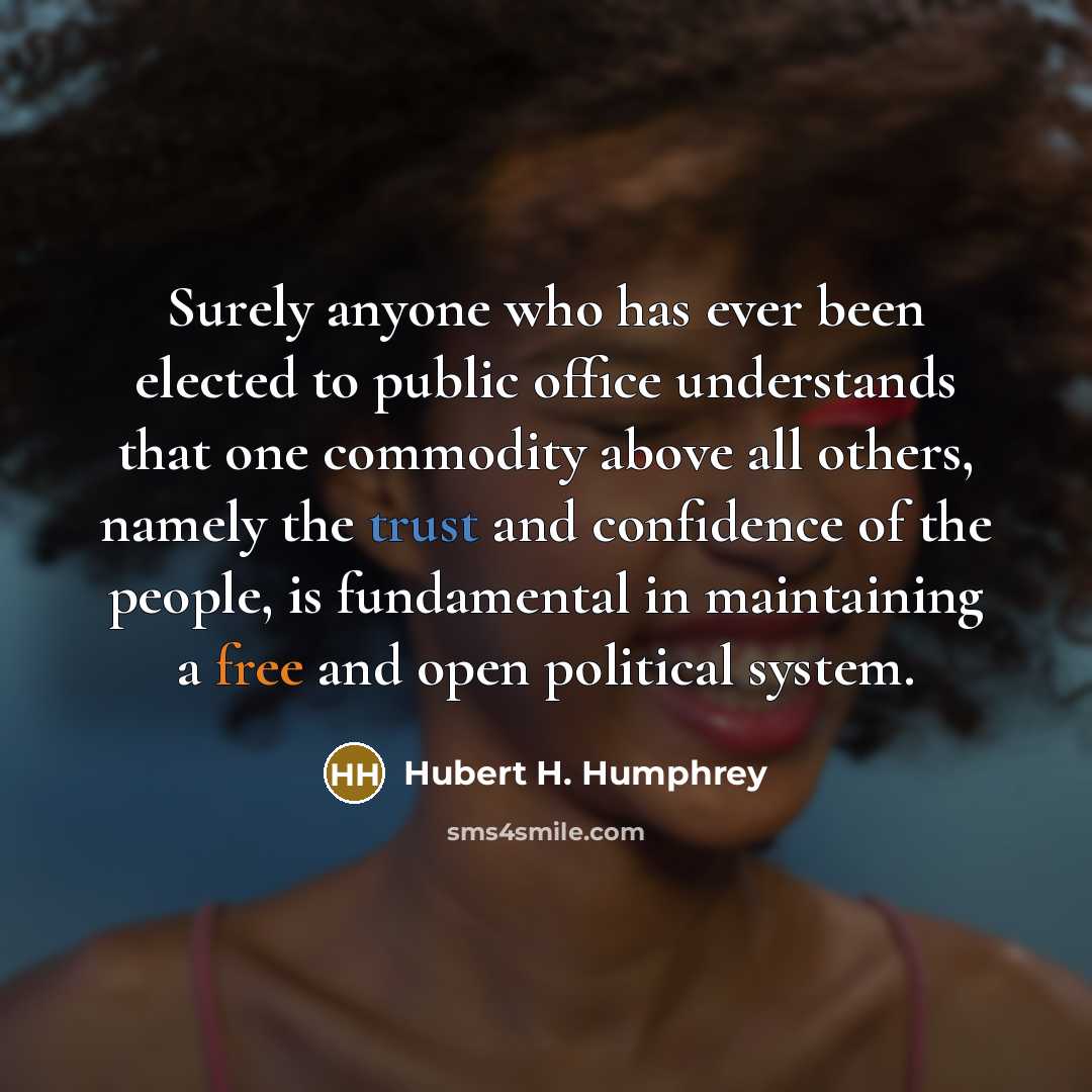 “Surely anyone who has ever been elected to public office understands that one commodity above all others, namely the trust and confidence of the people, is fundamental in maintaining a free and open political system.” quote by Hubert H. Humphrey