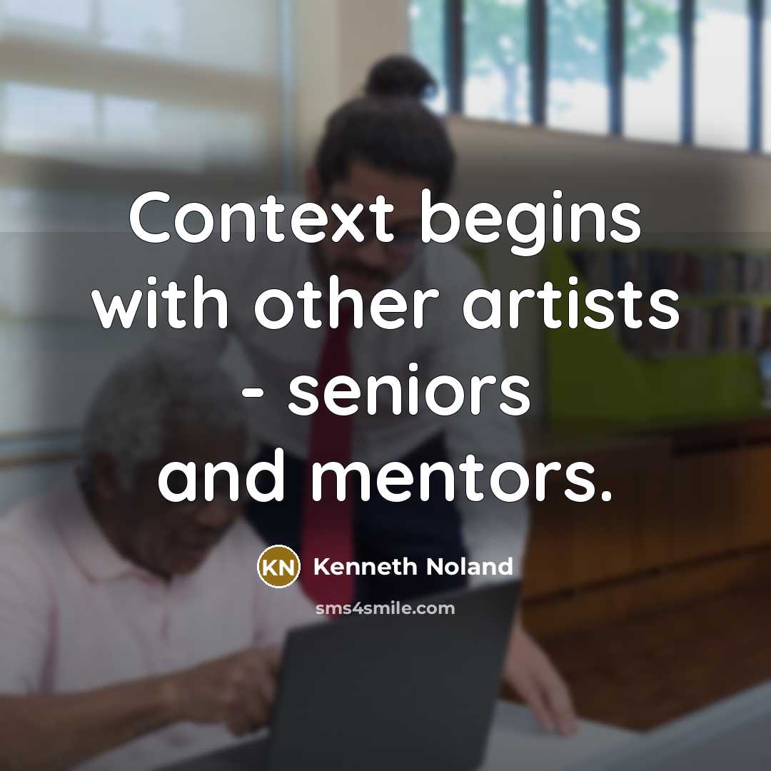 “Context begins with other artists - seniors and mentors.” quote by Kenneth Noland