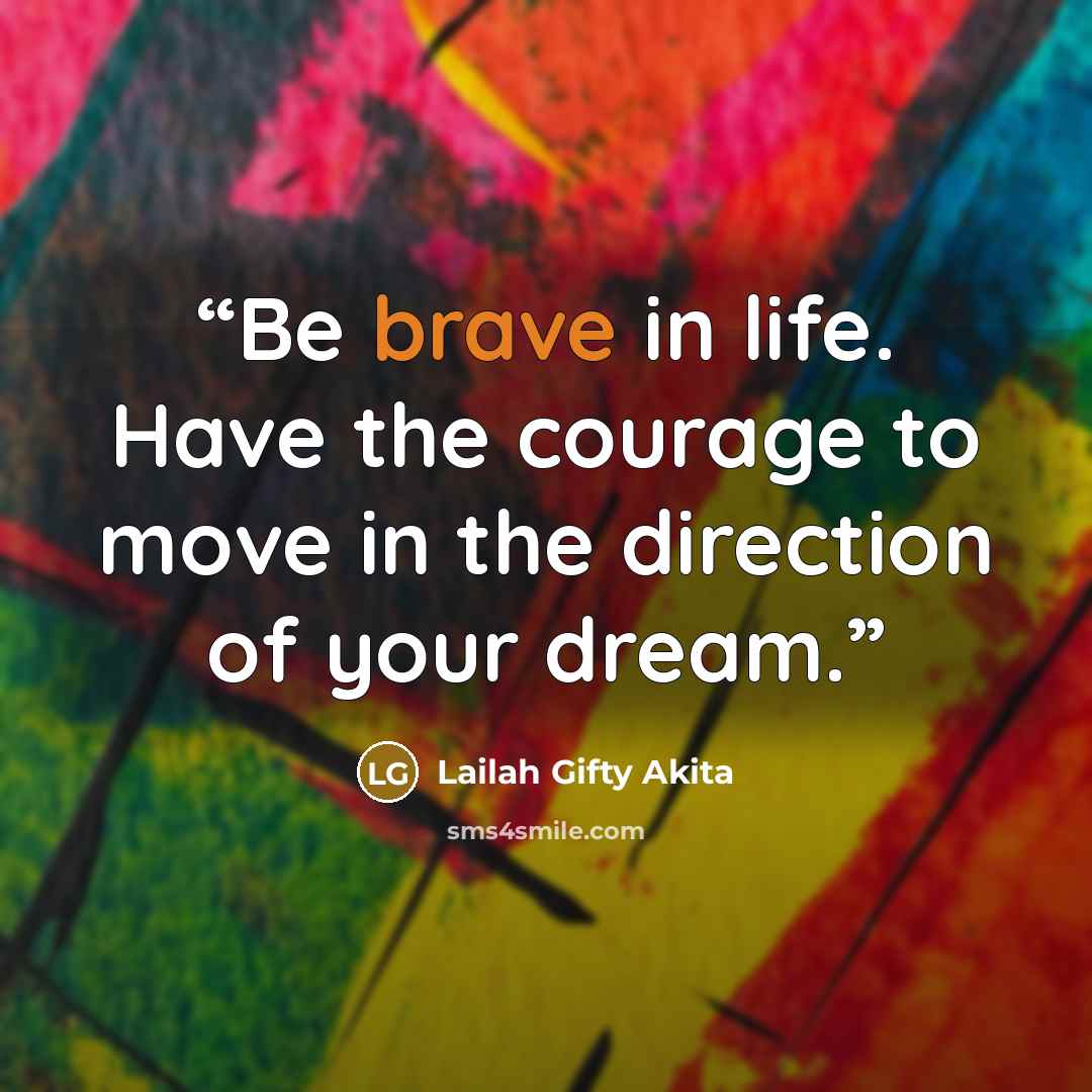 “Be brave in life. Have the courage to move in the direction of your dream.” quote by Lailah Gifty Akita